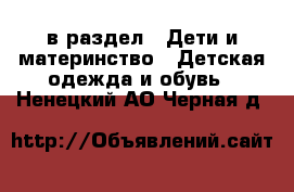  в раздел : Дети и материнство » Детская одежда и обувь . Ненецкий АО,Черная д.